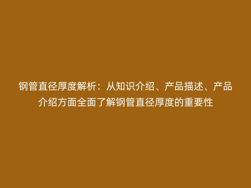 钢管直径厚度解析：从知识介绍、产品描述、产品介绍方面全面了解钢管直径厚度的重要性