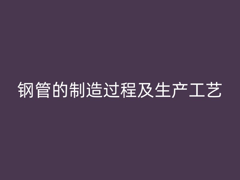 钢管的制造过程及生产工艺