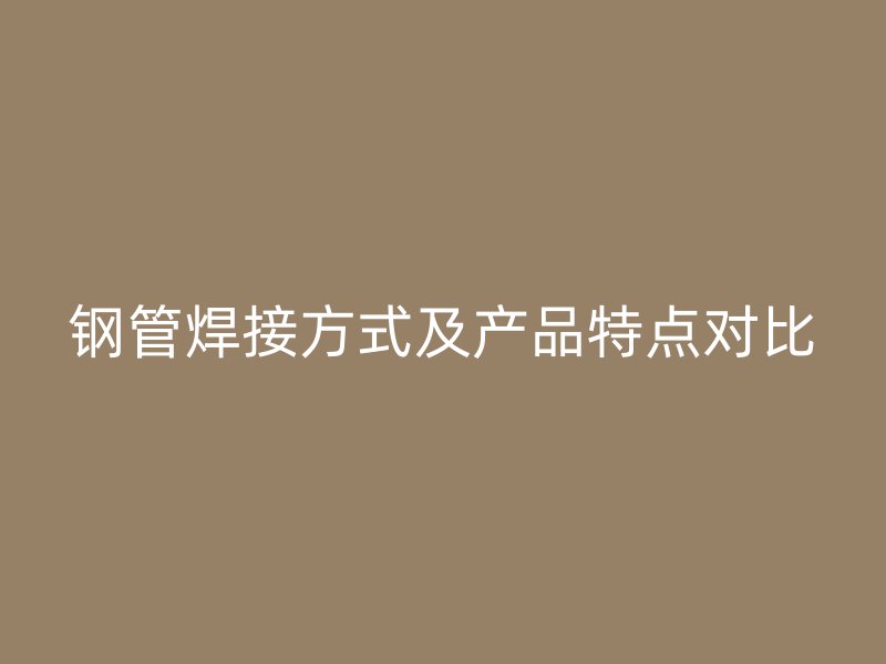 钢管焊接方式及产品特点对比