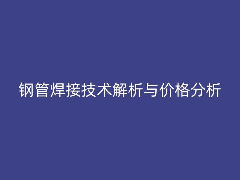 钢管焊接技术解析与价格分析