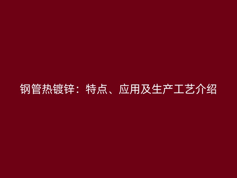 钢管热镀锌：特点、应用及生产工艺介绍