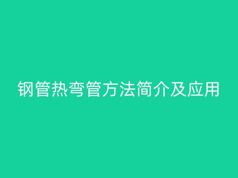 钢管热弯管方法简介及应用