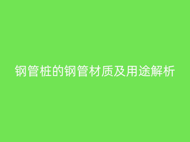 钢管桩的钢管材质及用途解析