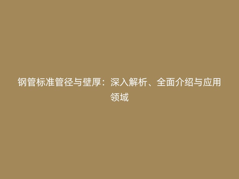钢管标准管径与壁厚：深入解析、全面介绍与应用领域