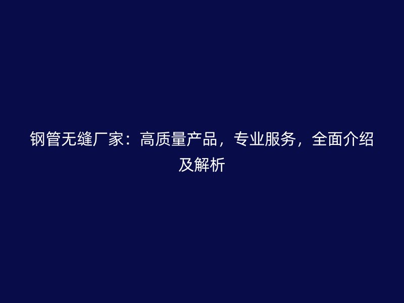 钢管无缝厂家：高质量产品，专业服务，全面介绍及解析