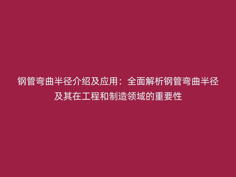 钢管弯曲半径介绍及应用：全面解析钢管弯曲半径及其在工程和制造领域的重要性