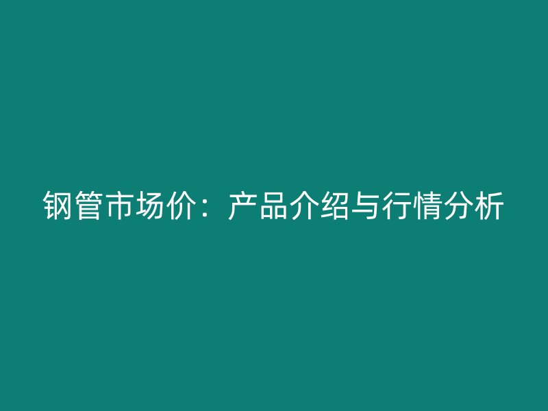 钢管市场价：产品介绍与行情分析