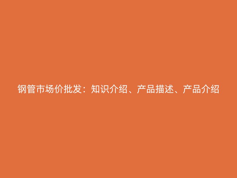 钢管市场价批发：知识介绍、产品描述、产品介绍