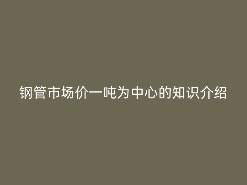 钢管市场价一吨为中心的知识介绍