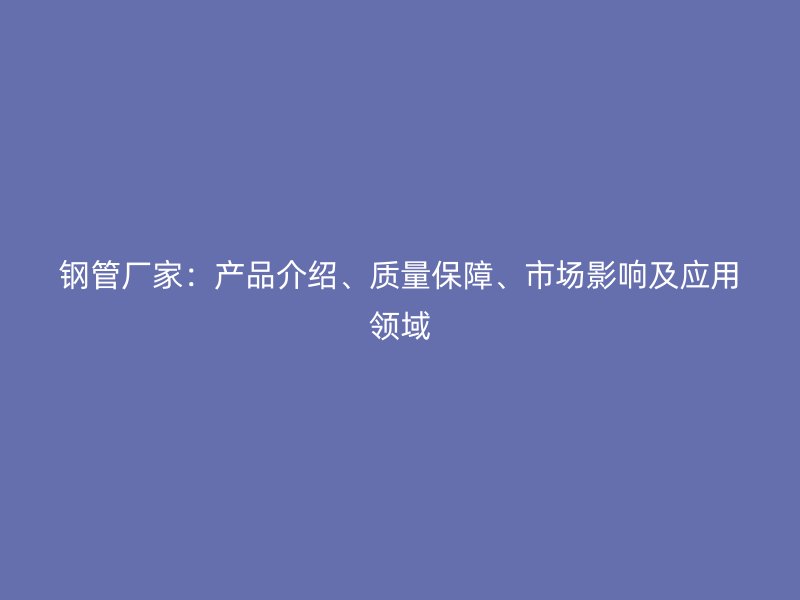 钢管厂家：产品介绍、质量保障、市场影响及应用领域