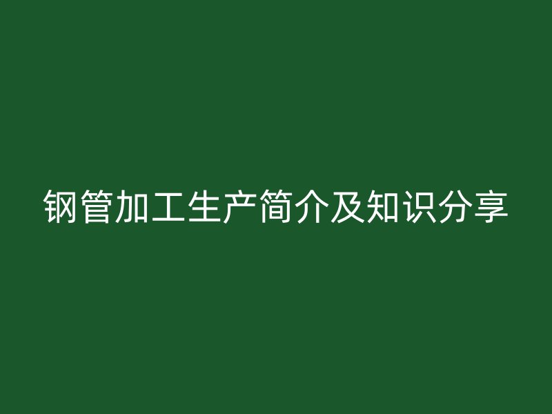 钢管加工生产简介及知识分享