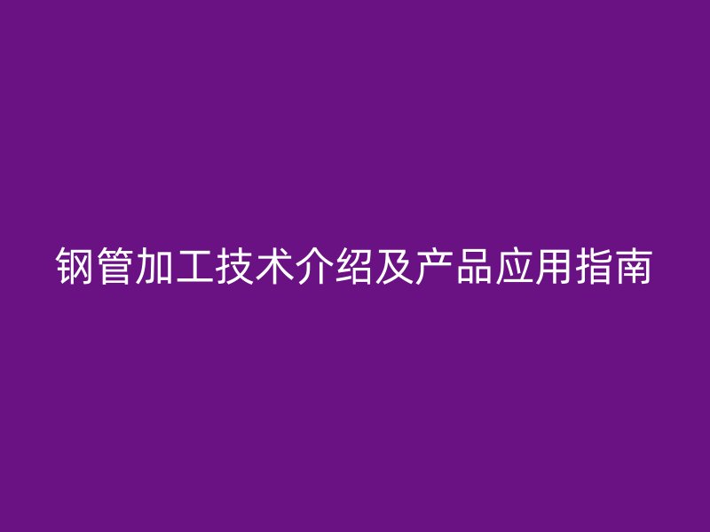 钢管加工技术介绍及产品应用指南