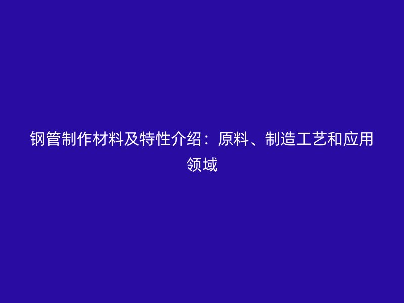 钢管制作材料及特性介绍：原料、制造工艺和应用领域