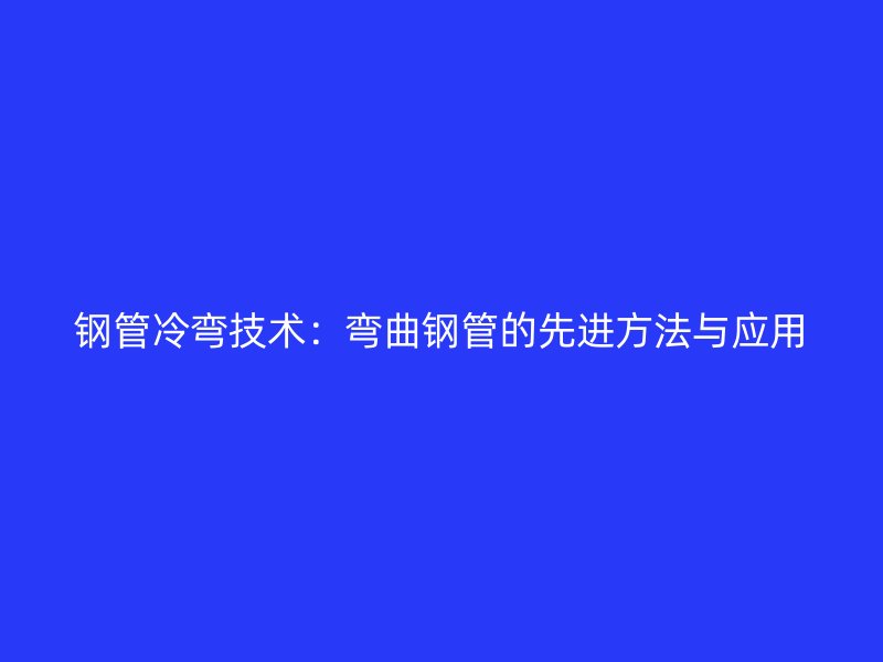 钢管冷弯技术：弯曲钢管的先进方法与应用