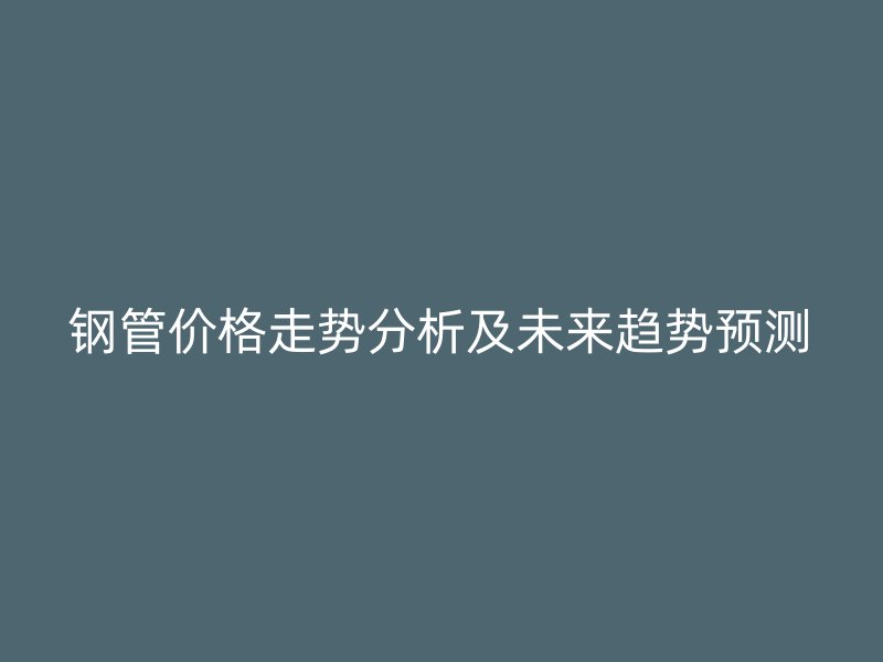 钢管价格走势分析及未来趋势预测