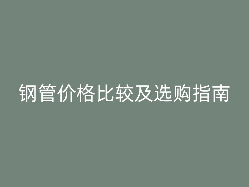 钢管价格比较及选购指南