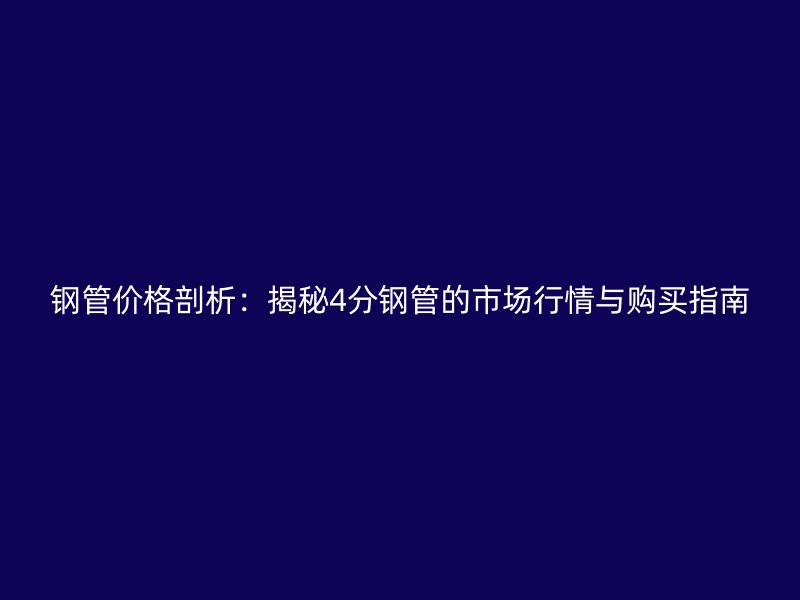 钢管价格剖析：揭秘4分钢管的市场行情与购买指南