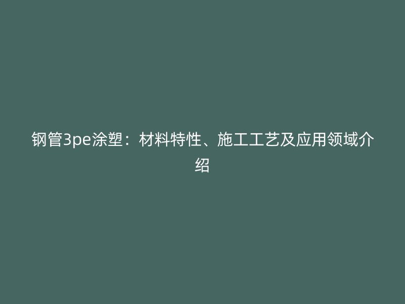 钢管3pe涂塑：材料特性、施工工艺及应用领域介绍