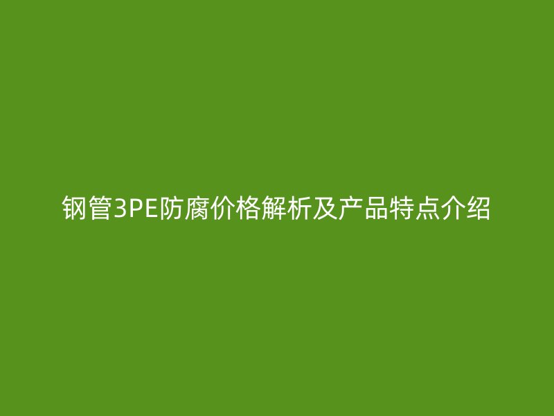钢管3PE防腐价格解析及产品特点介绍