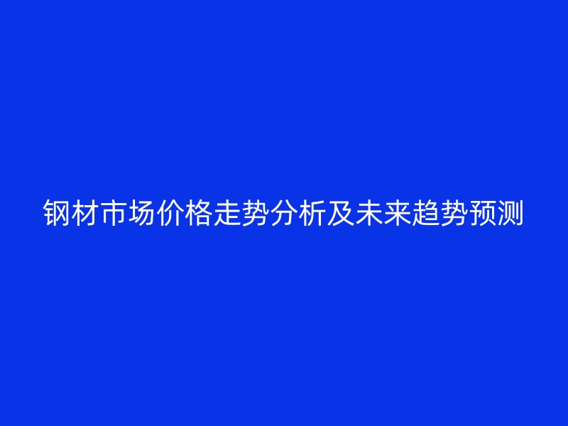 钢材市场价格走势分析及未来趋势预测