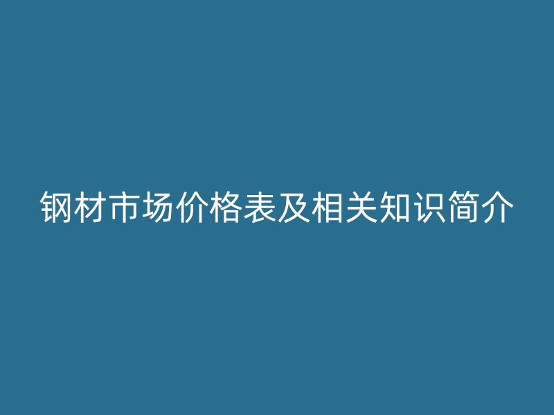 钢材市场价格表及相关知识简介