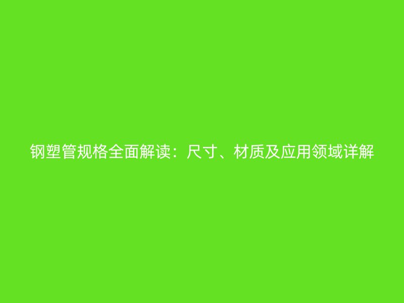 钢塑管规格全面解读：尺寸、材质及应用领域详解