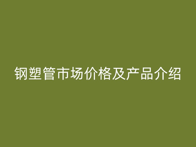 钢塑管市场价格及产品介绍