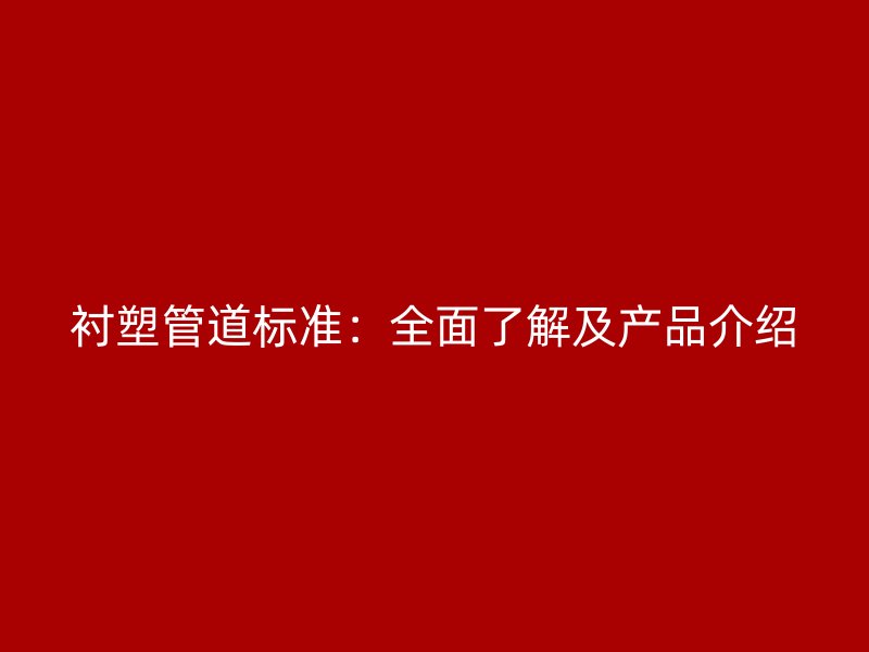衬塑管道标准：全面了解及产品介绍