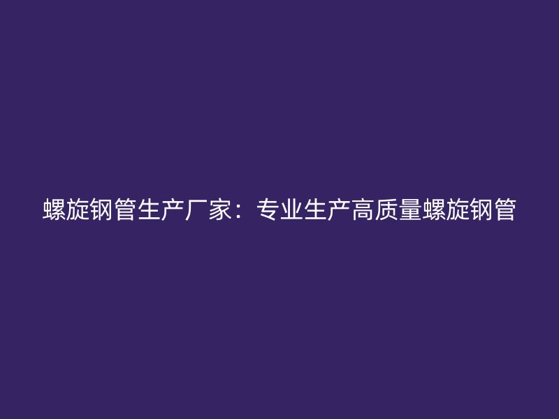 螺旋钢管生产厂家：专业生产高质量螺旋钢管