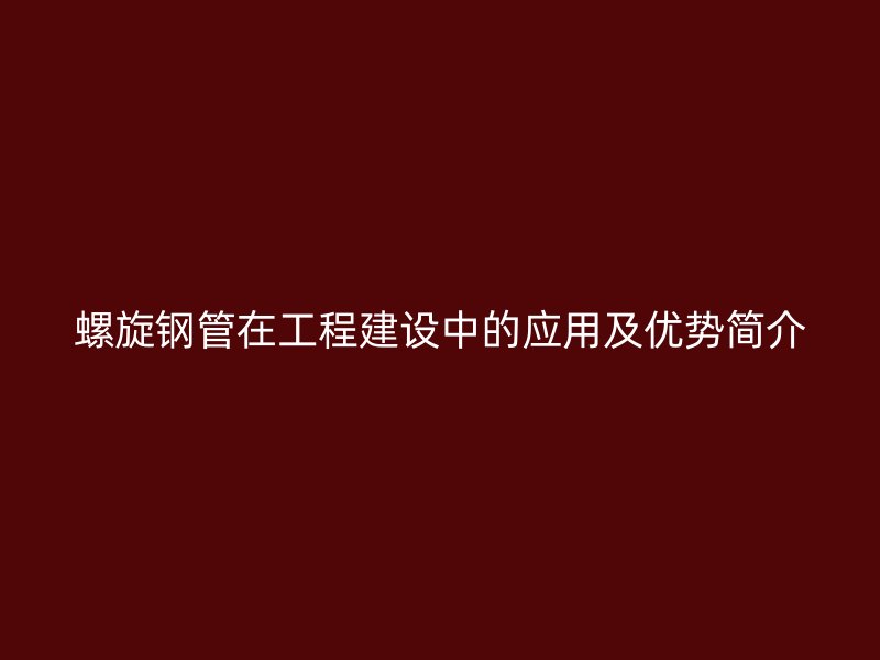 螺旋钢管在工程建设中的应用及优势简介