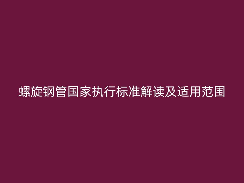 螺旋钢管国家执行标准解读及适用范围