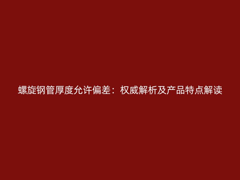 螺旋钢管厚度允许偏差：权威解析及产品特点解读
