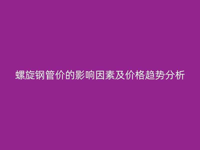 螺旋钢管价的影响因素及价格趋势分析
