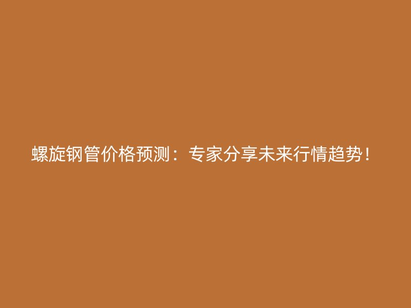 螺旋钢管价格预测：专家分享未来行情趋势！