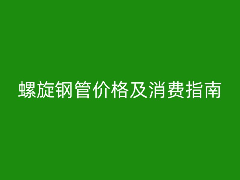 螺旋钢管价格及消费指南