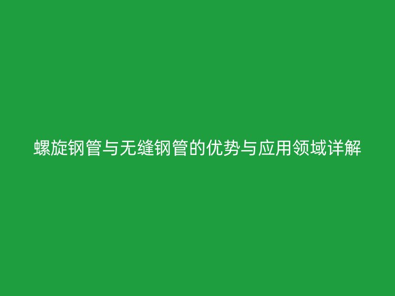 螺旋钢管与无缝钢管的优势与应用领域详解