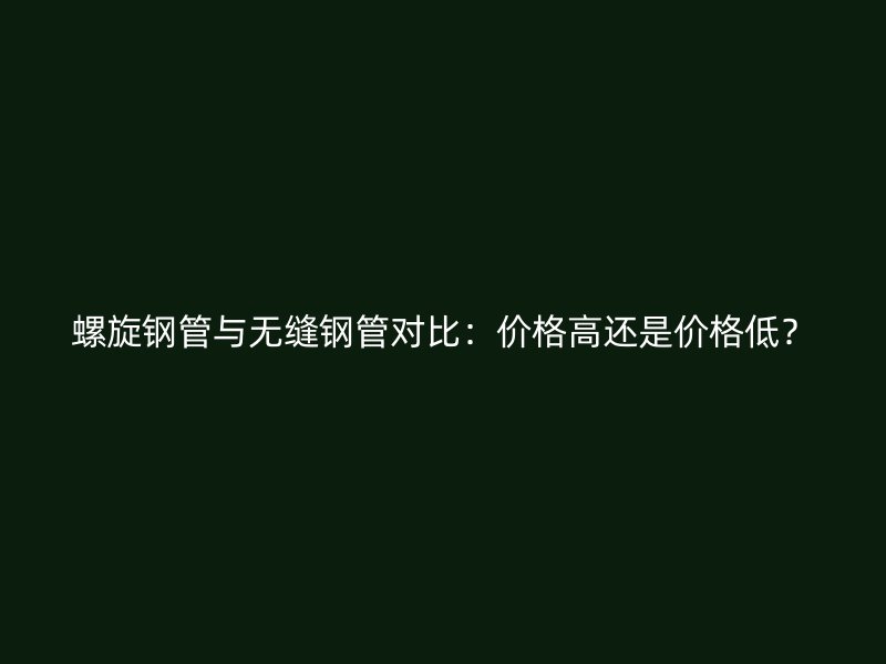 螺旋钢管与无缝钢管对比：价格高还是价格低？