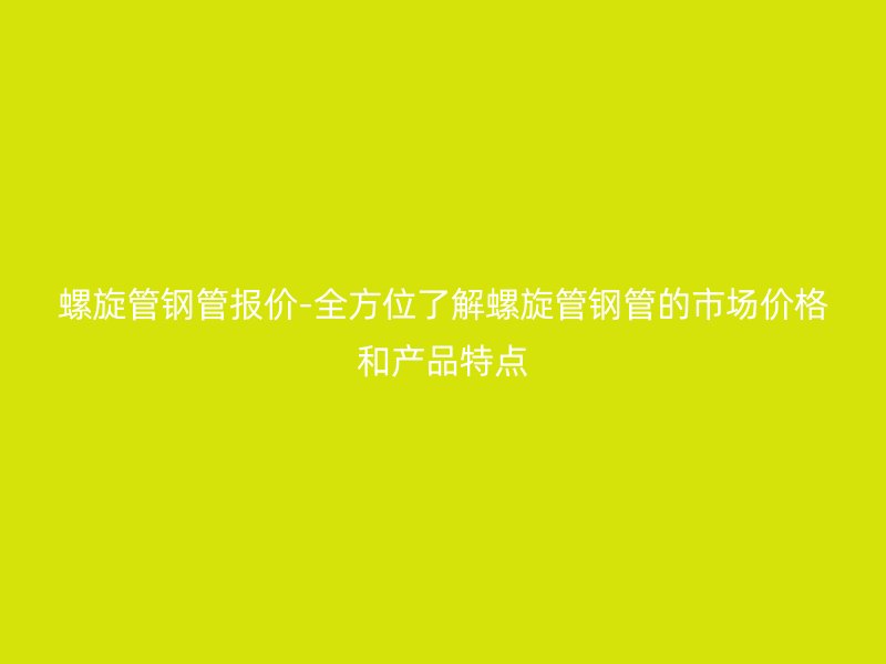 螺旋管钢管报价-全方位了解螺旋管钢管的市场价格和产品特点