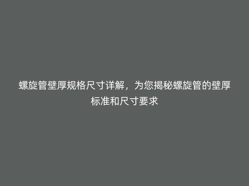 螺旋管壁厚规格尺寸详解，为您揭秘螺旋管的壁厚标准和尺寸要求