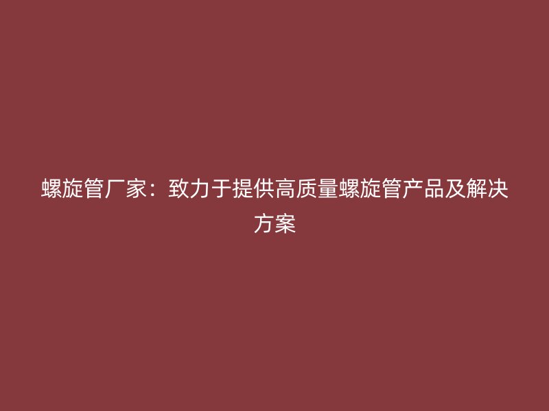 螺旋管厂家：致力于提供高质量螺旋管产品及解决方案