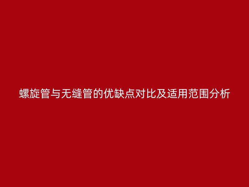 螺旋管与无缝管的优缺点对比及适用范围分析