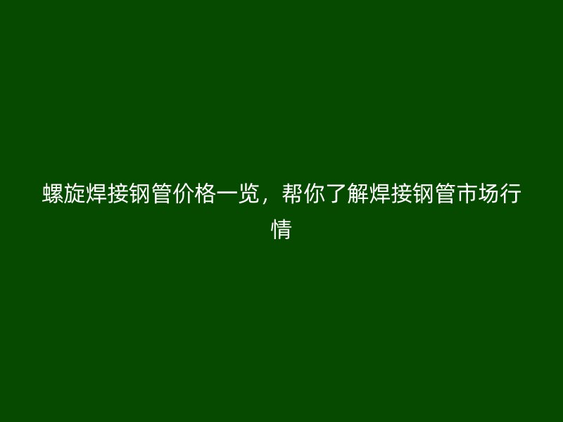螺旋焊接钢管价格一览，帮你了解焊接钢管市场行情