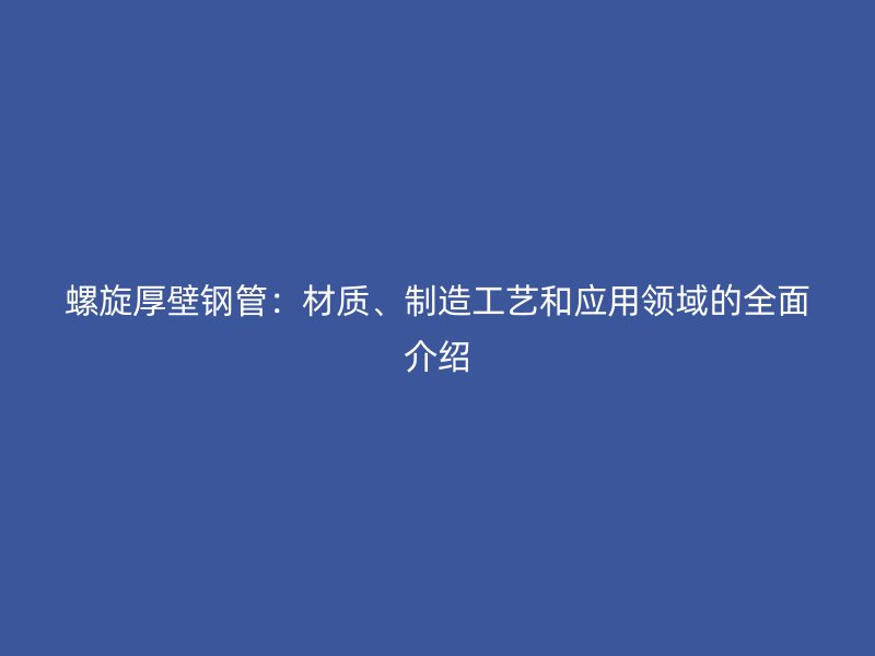 螺旋厚壁钢管：材质、制造工艺和应用领域的全面介绍