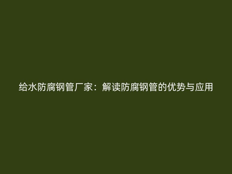 给水防腐钢管厂家：解读防腐钢管的优势与应用