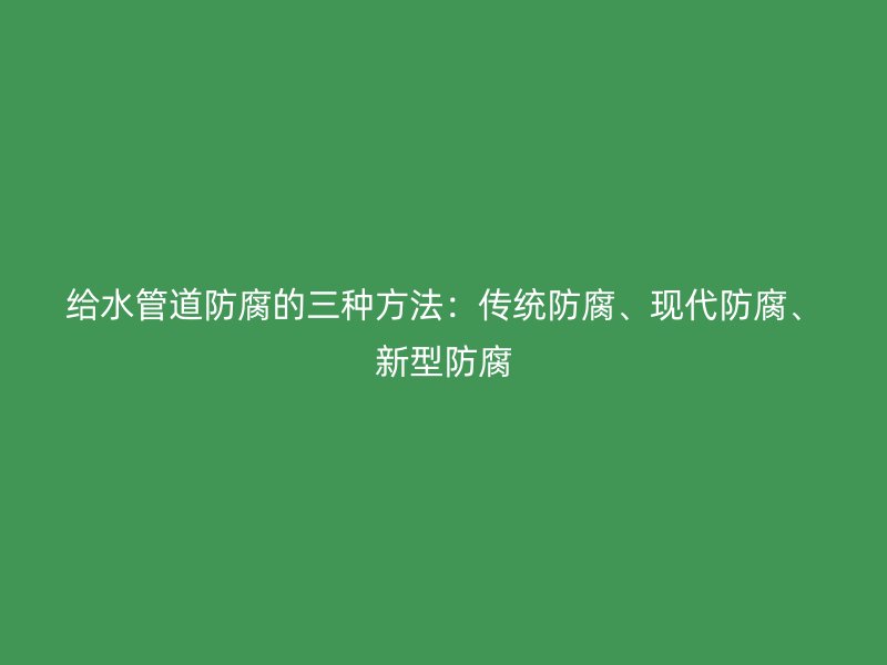 给水管道防腐的三种方法：传统防腐、现代防腐、新型防腐
