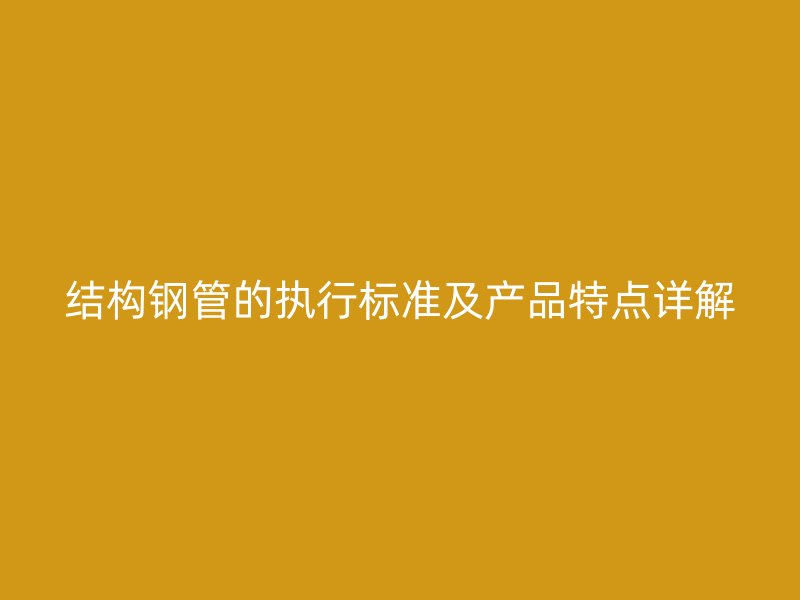 结构钢管的执行标准及产品特点详解