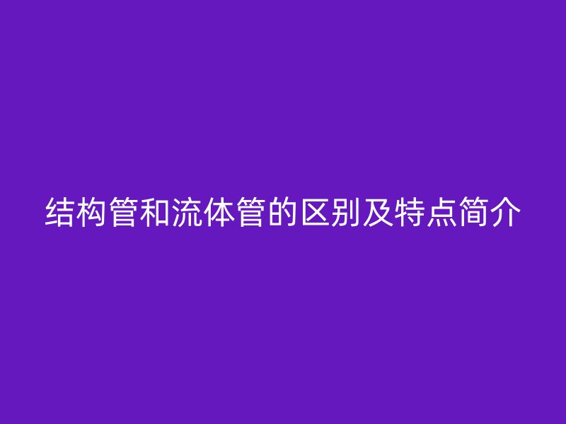 结构管和流体管的区别及特点简介