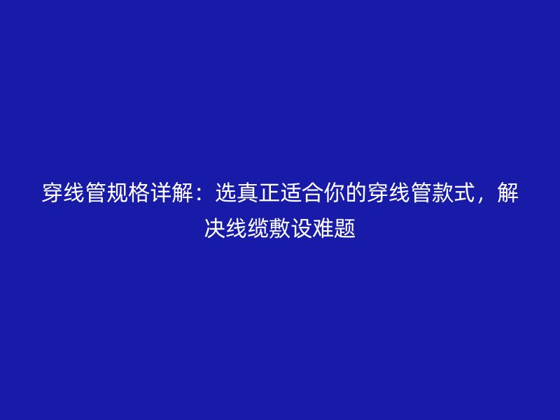 穿线管规格详解：选真正适合你的穿线管款式，解决线缆敷设难题