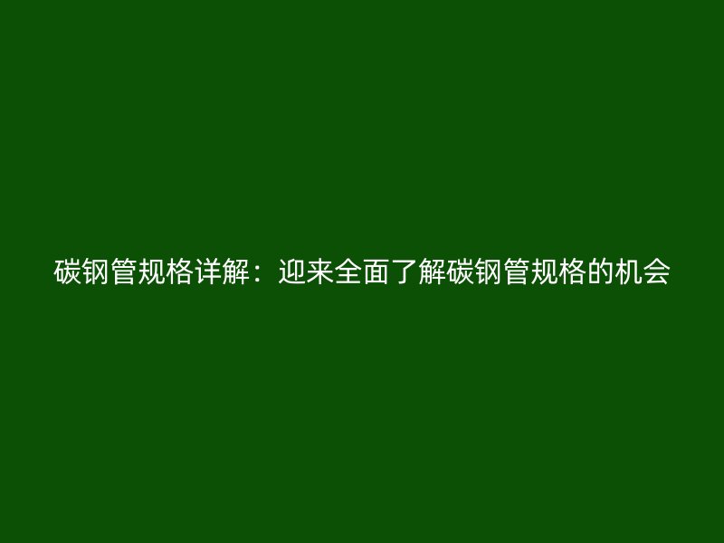 碳钢管规格详解：迎来全面了解碳钢管规格的机会