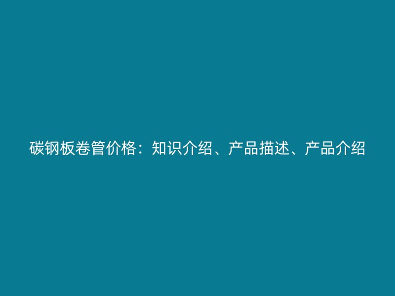 碳钢板卷管价格：知识介绍、产品描述、产品介绍